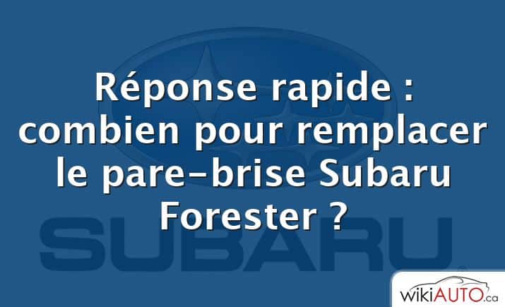 Réponse rapide : combien pour remplacer le pare-brise Subaru Forester ?